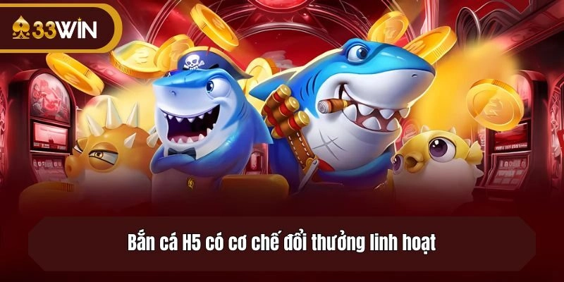 Bắn cá H5 có cơ chế đổi thưởng linh hoạt
